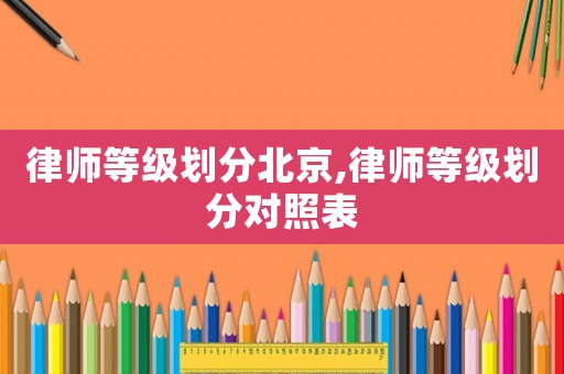 律師等級劃分北京,律師等級劃分對照表