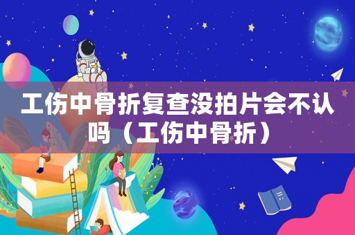 工傷中骨折復查沒拍片會不認嗎（工傷中骨折）