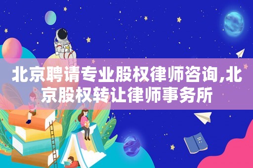 北京聘請(qǐng)專業(yè)股權(quán)律師咨詢,北京股權(quán)轉(zhuǎn)讓律師事務(wù)所