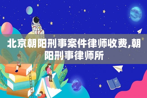 北京朝陽刑事案件律師收費,朝陽刑事律師所