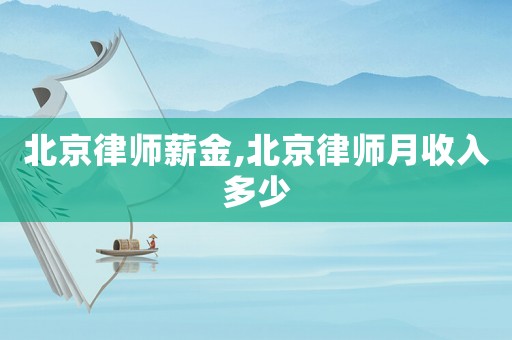 北京律師薪金,北京律師月收入多少