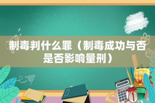 制毒判什么罪（制毒成功與否是否影響量刑）