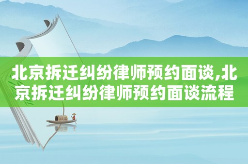 北京拆遷糾紛律師預約面談,北京拆遷糾紛律師預約面談流程