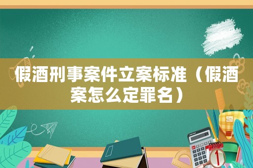 假酒刑事案件立案標準（假酒案怎么定罪名）