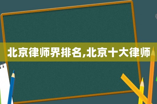 北京律師界排名,北京十大律師