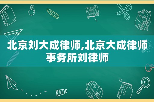 北京劉大成律師,北京大成律師事務所劉律師