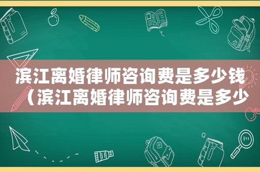 濱江離婚律師咨詢費是多少錢（濱江離婚律師咨詢費是多少）