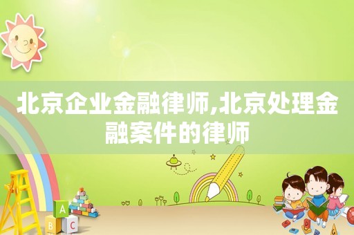 北京企業金融律師,北京處理金融案件的律師
