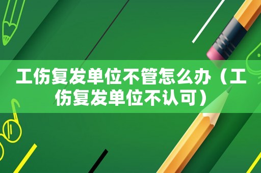 工傷復發(fā)單位不管怎么辦（工傷復發(fā)單位不認可）