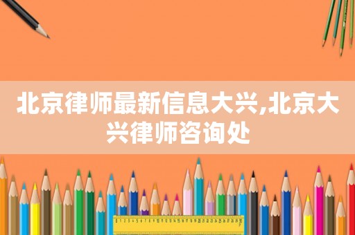 北京律師最新信息大興,北京大興律師咨詢處