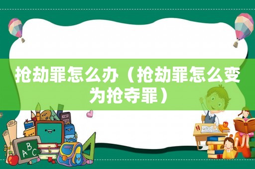 搶劫罪怎么辦（搶劫罪怎么變?yōu)閾寠Z罪）