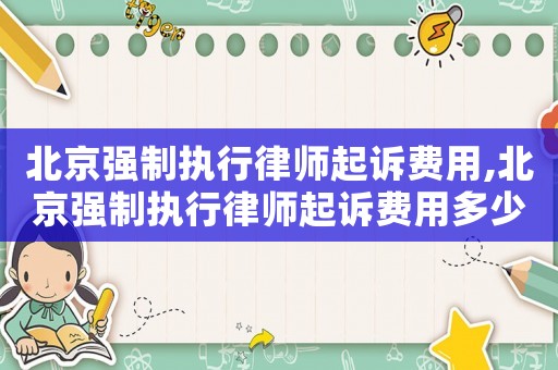 北京強制執行律師起訴費用,北京強制執行律師起訴費用多少錢