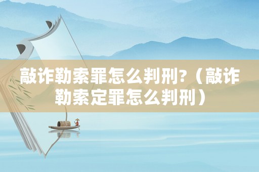 敲詐勒索罪怎么判刑?（敲詐勒索定罪怎么判刑）