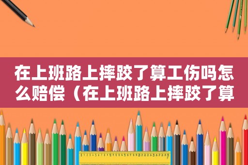 在上班路上摔跤了算工傷嗎怎么賠償（在上班路上摔跤了算工傷嗎）