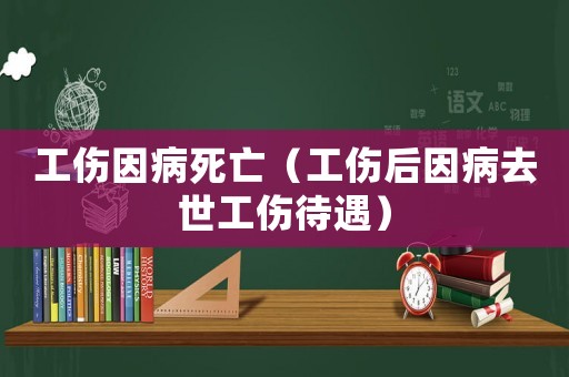 工傷因病死亡（工傷后因病去世工傷待遇）