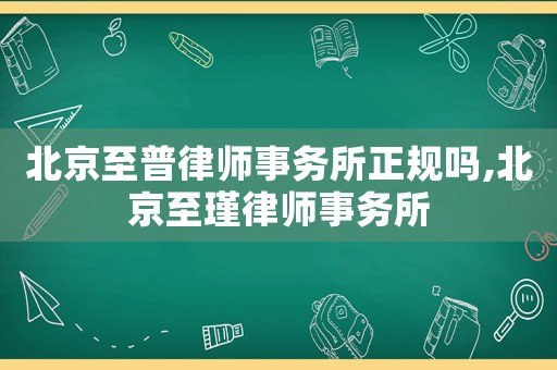 北京至普律師事務所正規(guī)嗎,北京至瑾律師事務所