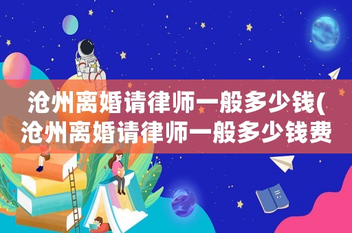 滄州離婚請律師一般多少錢(滄州離婚請律師一般多少錢費(fèi)用)