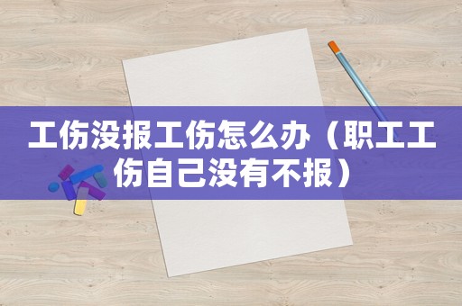 工傷沒報工傷怎么辦（職工工傷自己沒有不報）