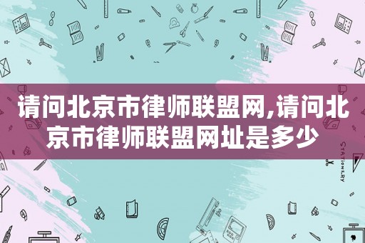 請問北京市律師聯盟網,請問北京市律師聯盟網址是多少