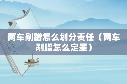 兩車剮蹭怎么劃分責任（兩車剮蹭怎么定罪）