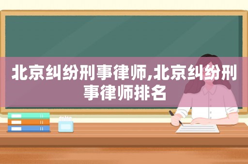 北京糾紛刑事律師,北京糾紛刑事律師排名
