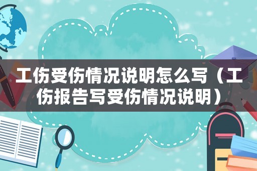 工傷受傷情況說(shuō)明怎么寫(xiě)（工傷報(bào)告寫(xiě)受傷情況說(shuō)明）