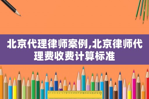 北京代理律師案例,北京律師代理費(fèi)收費(fèi)計(jì)算標(biāo)準(zhǔn)
