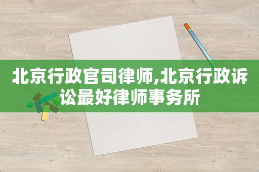 北京行政官司律師,北京行政訴訟最好律師事務所