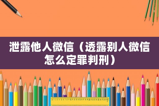 泄露他人微信（透露別人微信怎么定罪判刑）