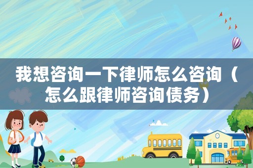 我想咨詢一下律師怎么咨詢（怎么跟律師咨詢債務(wù)）