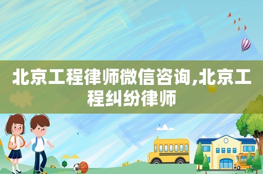 北京工程律師微信咨詢,北京工程糾紛律師