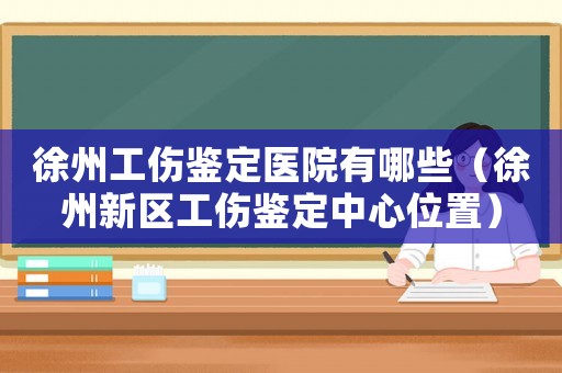 徐州工傷鑒定醫院有哪些（徐州新區工傷鑒定中心位置）