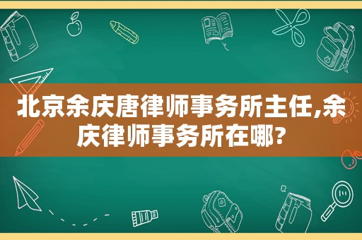 北京余慶唐律師事務所主任,余慶律師事務所在哪?