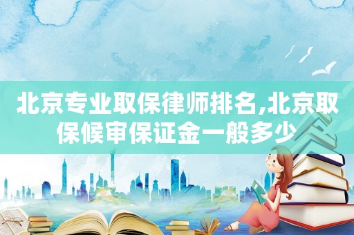 北京專業(yè)取保律師排名,北京取保候?qū)彵ＷC金一般多少