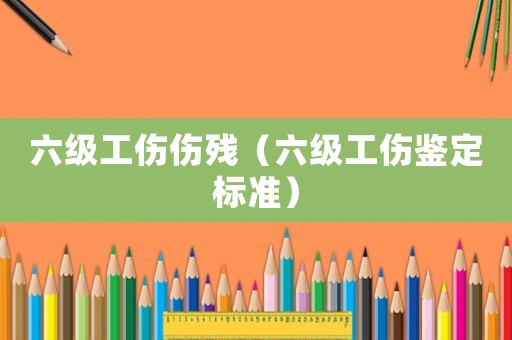 六級工傷傷殘（六級工傷鑒定標(biāo)準(zhǔn)）