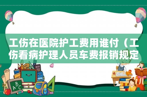 工傷在醫(yī)院護工費用誰付（工傷看病護理人員車費報銷規(guī)定）