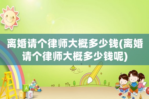 離婚請個律師大概多少錢(離婚請個律師大概多少錢呢)