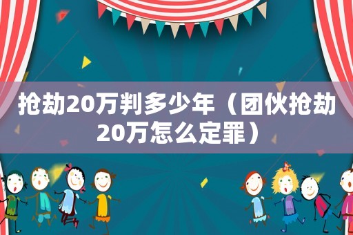 搶劫20萬判多少年（團伙搶劫20萬怎么定罪）