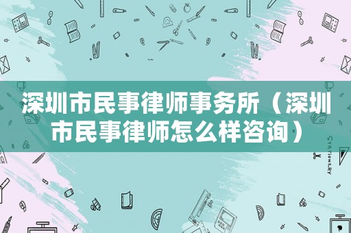 深圳市民事律師事務所（深圳市民事律師怎么樣咨詢）