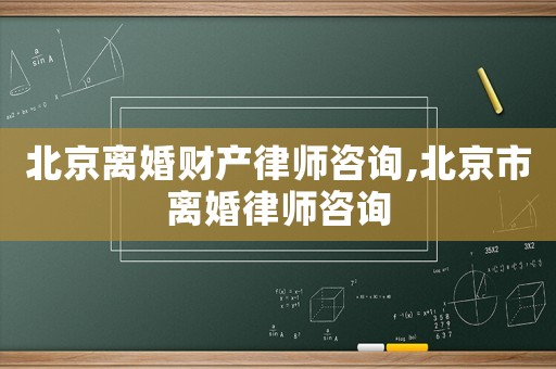 北京離婚財(cái)產(chǎn)律師咨詢(xún),北京市離婚律師咨詢(xún)