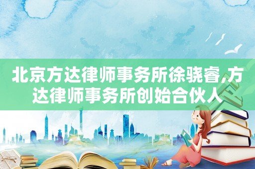北京方達律師事務所徐驍睿,方達律師事務所創始合伙人