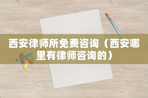 西安律師所免費咨詢（西安哪里有律師咨詢的）