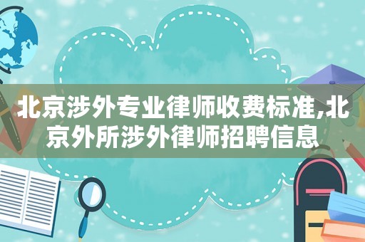北京涉外專業律師收費標準,北京外所涉外律師招聘信息