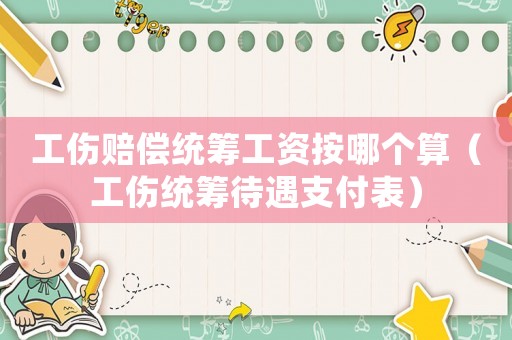 工傷賠償統(tǒng)籌工資按哪個算（工傷統(tǒng)籌待遇支付表）