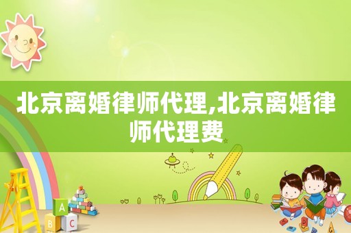 北京離婚律師代理,北京離婚律師代理費