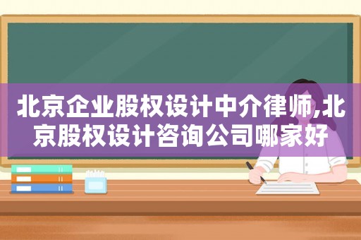 北京企業(yè)股權(quán)設(shè)計中介律師,北京股權(quán)設(shè)計咨詢公司哪家好