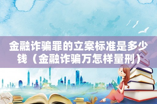 金融詐騙罪的立案標準是多少錢（金融詐騙萬怎樣量刑）