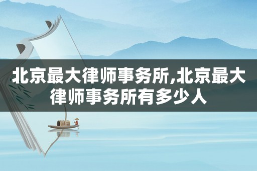 北京最大律師事務(wù)所,北京最大律師事務(wù)所有多少人