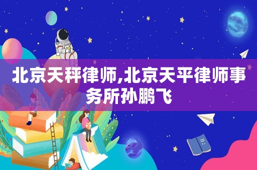 北京天秤律師,北京天平律師事務所孫鵬飛
