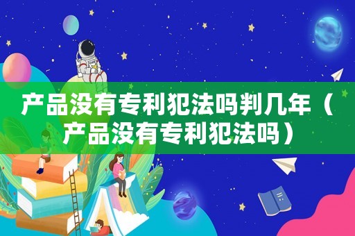 產品沒有專利犯法嗎判幾年（產品沒有專利犯法嗎）